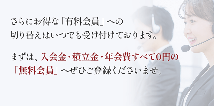 さらにお得な「有料会員コース」への切り替えはいつでも受け付けております。まずは、入会金・積立金・年会費すべて0円の「無料会員コース」へぜひご登録くださいませ。