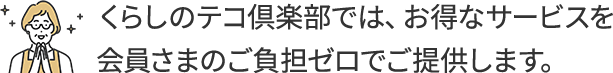 くらしのテコ倶楽部では、お得なサービスを会員さまのご負担ゼロでご提供します。