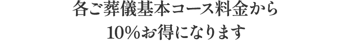 各ご葬儀基本コース料金から10％お得になります