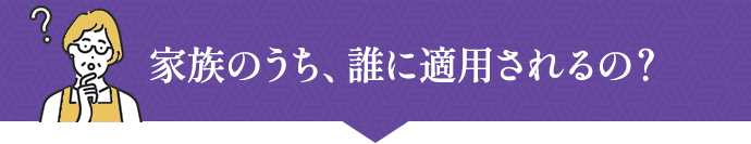 家族のうち、誰に適用されるの？